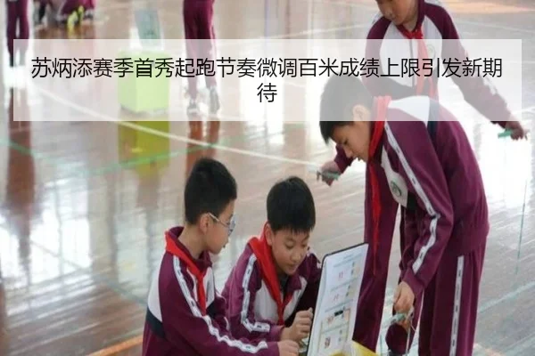 苏炳添赛季首秀起跑节奏微调百米成绩上限引发新期待