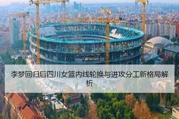 李梦回归后四川女篮内线轮换与进攻分工新格局解析